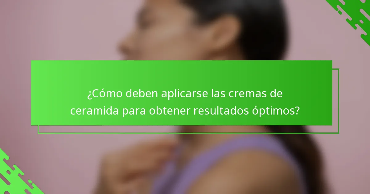 ¿Cómo deben aplicarse las cremas de ceramida para obtener resultados óptimos?