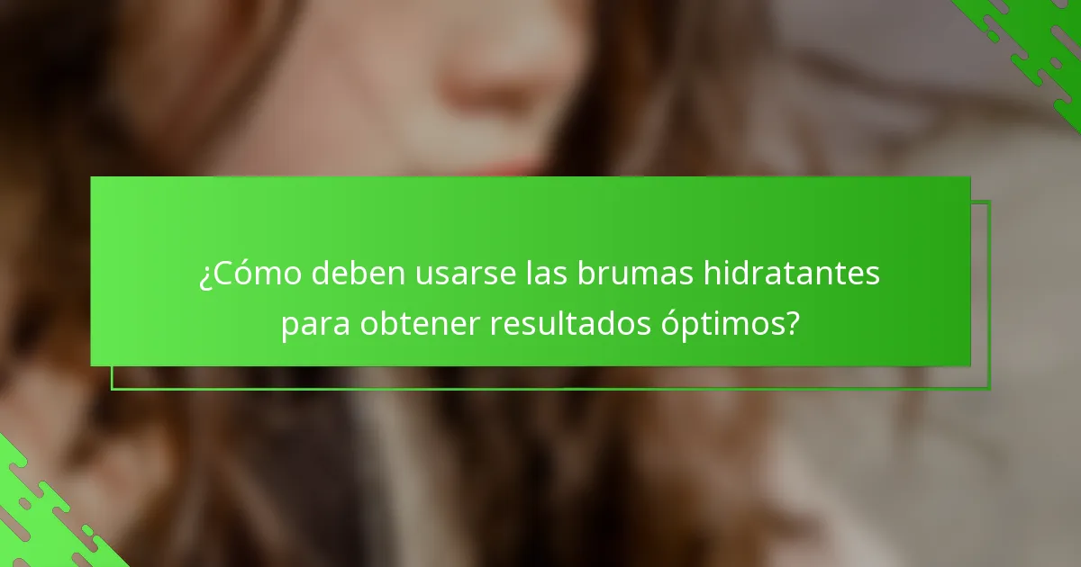 ¿Cómo deben usarse las brumas hidratantes para obtener resultados óptimos?