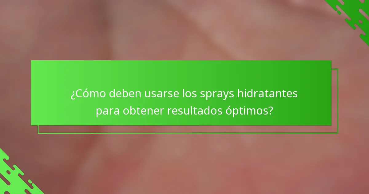 ¿Cómo deben usarse los sprays hidratantes para obtener resultados óptimos?