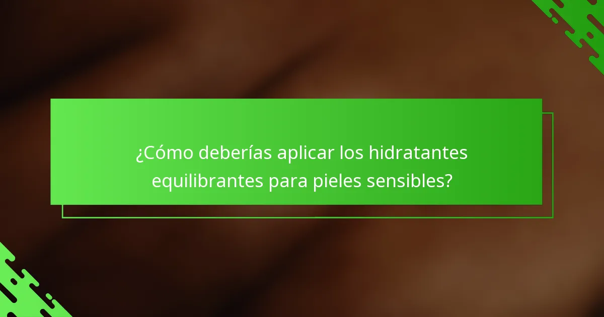 ¿Cómo deberías aplicar los hidratantes equilibrantes para pieles sensibles?