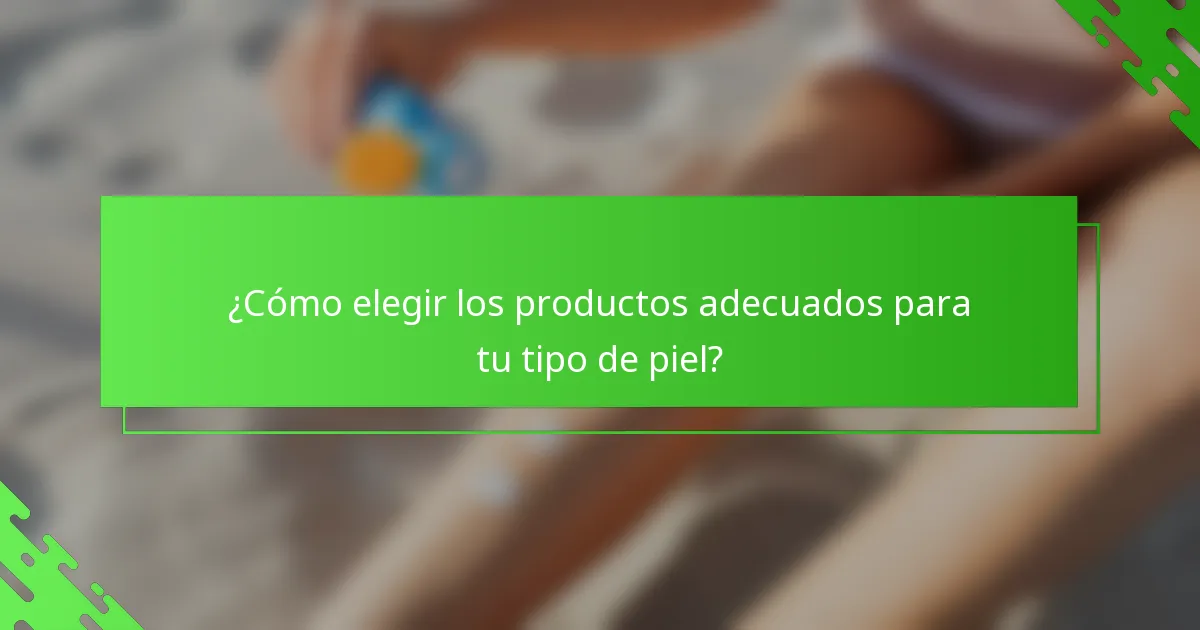 ¿Cómo elegir los productos adecuados para tu tipo de piel?