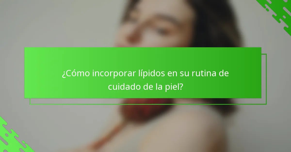 ¿Cómo incorporar lípidos en su rutina de cuidado de la piel?