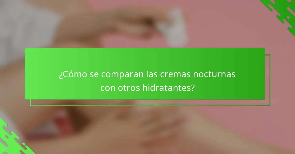 ¿Cómo se comparan las cremas nocturnas con otros hidratantes?
