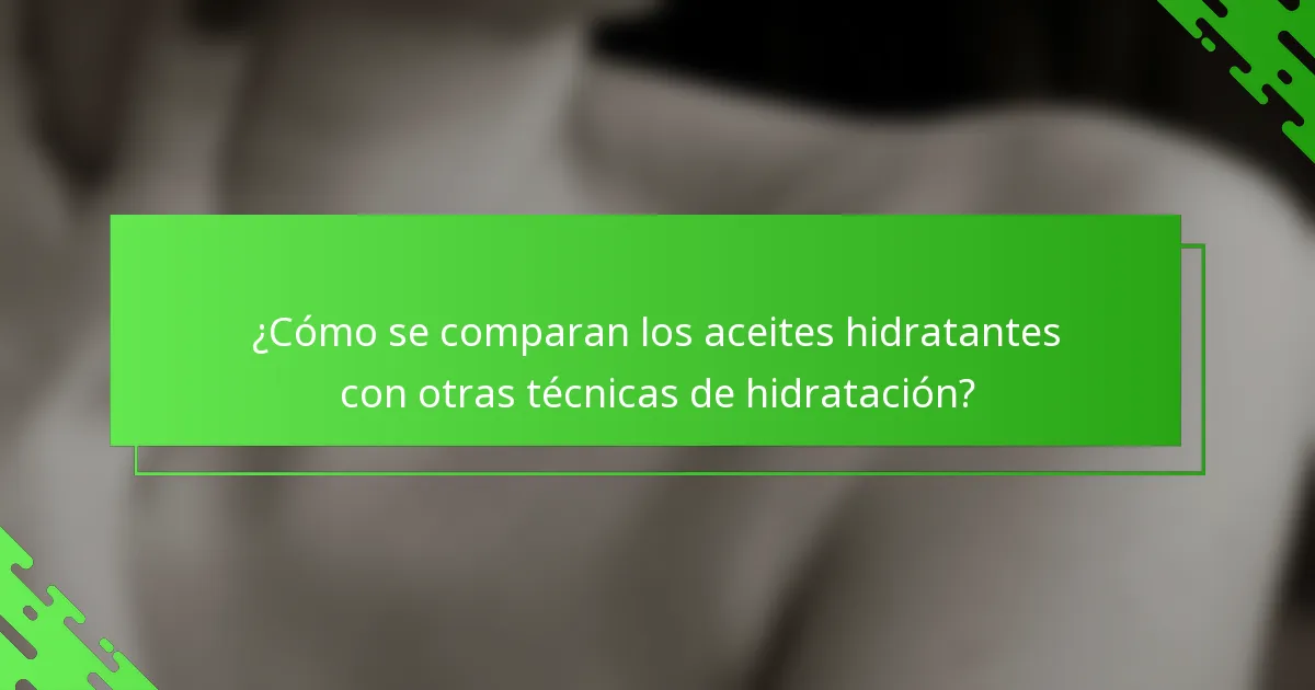 ¿Cómo se comparan los aceites hidratantes con otras técnicas de hidratación?