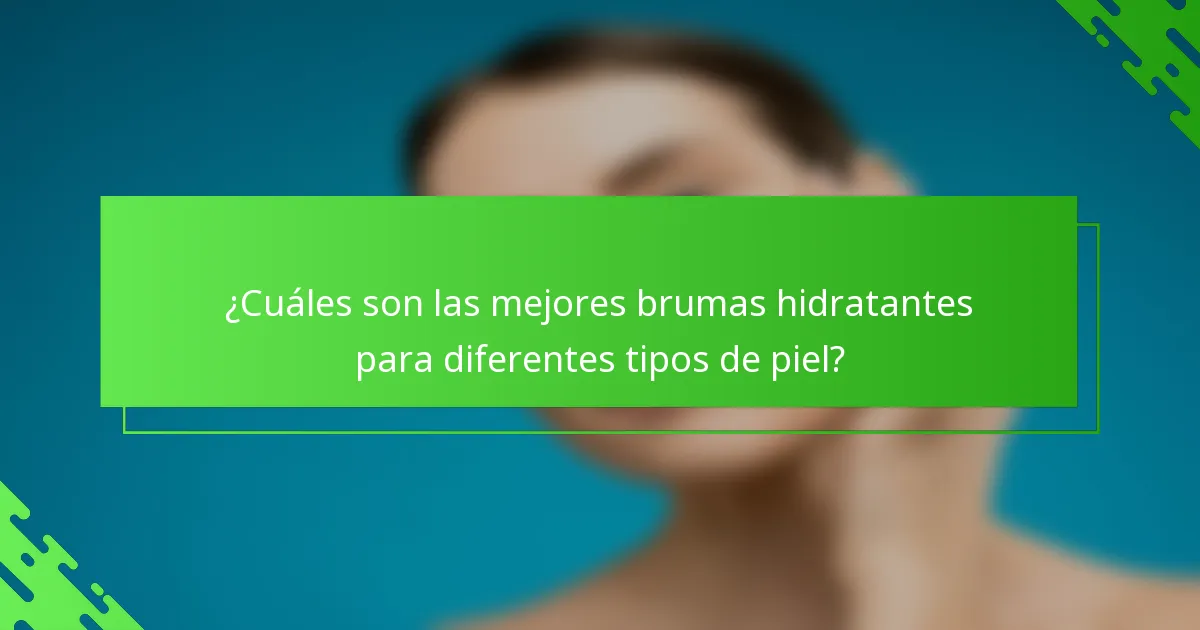 ¿Cuáles son las mejores brumas hidratantes para diferentes tipos de piel?
