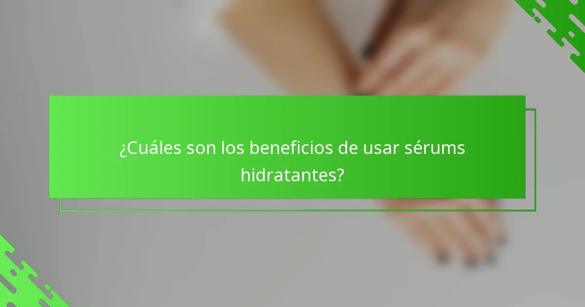 ¿Cuáles son los beneficios de usar sérums hidratantes?