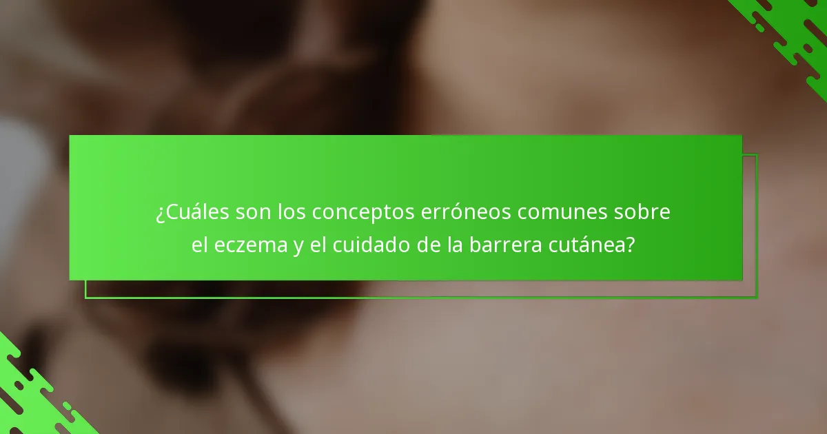 ¿Cuáles son los conceptos erróneos comunes sobre el eczema y el cuidado de la barrera cutánea?