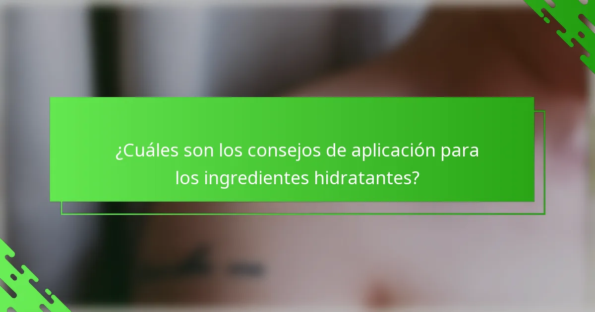 ¿Cuáles son los consejos de aplicación para los ingredientes hidratantes?