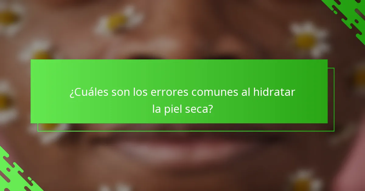 ¿Cuáles son los errores comunes al hidratar la piel seca?