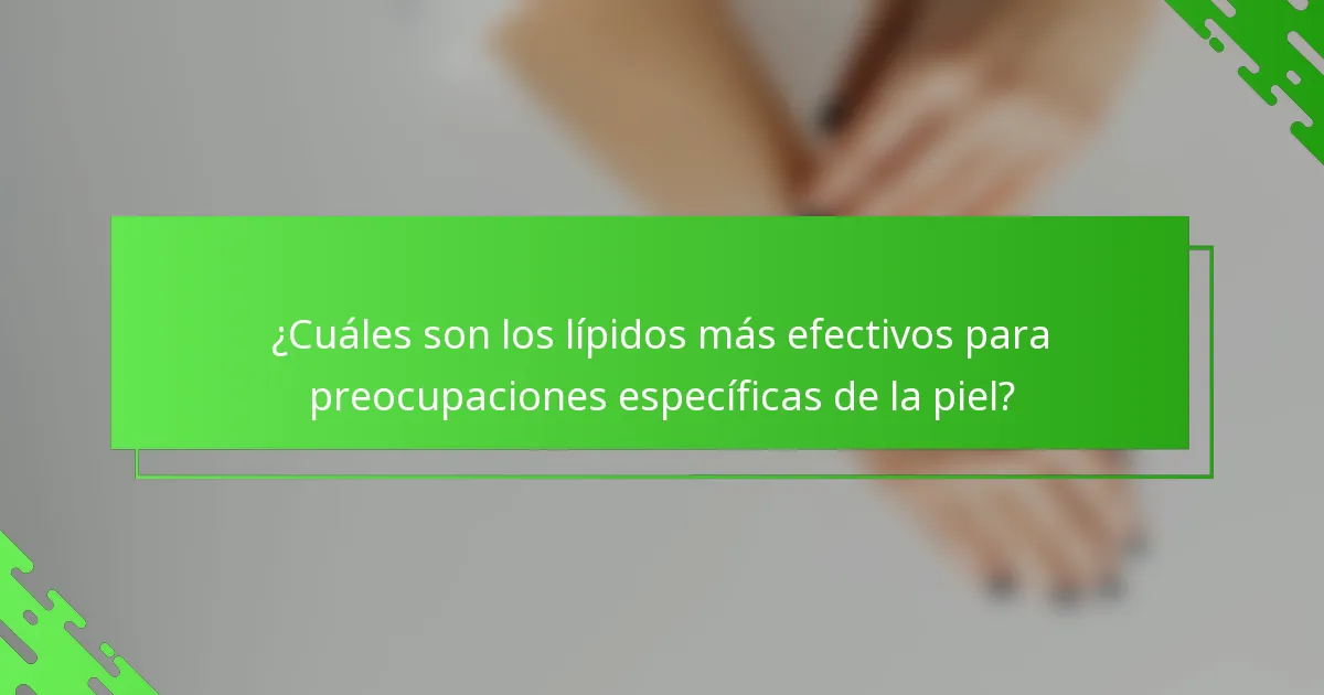 ¿Cuáles son los lípidos más efectivos para preocupaciones específicas de la piel?