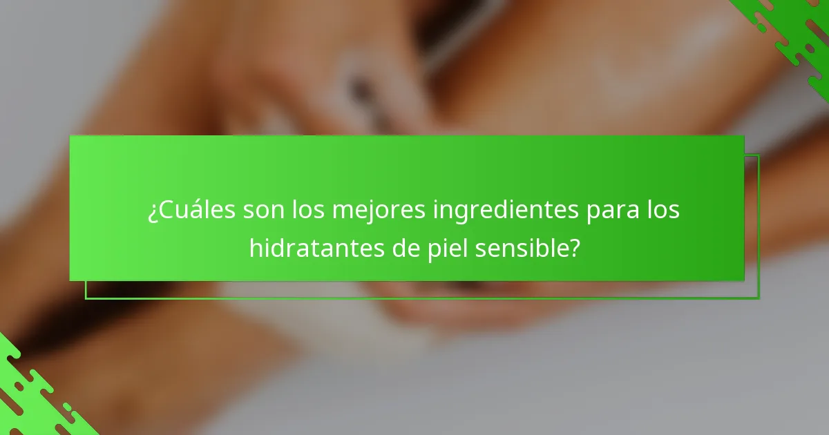 ¿Cuáles son los mejores ingredientes para los hidratantes de piel sensible?