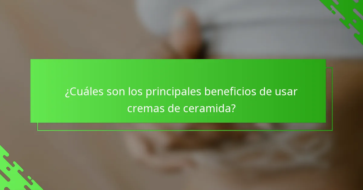 ¿Cuáles son los principales beneficios de usar cremas de ceramida?