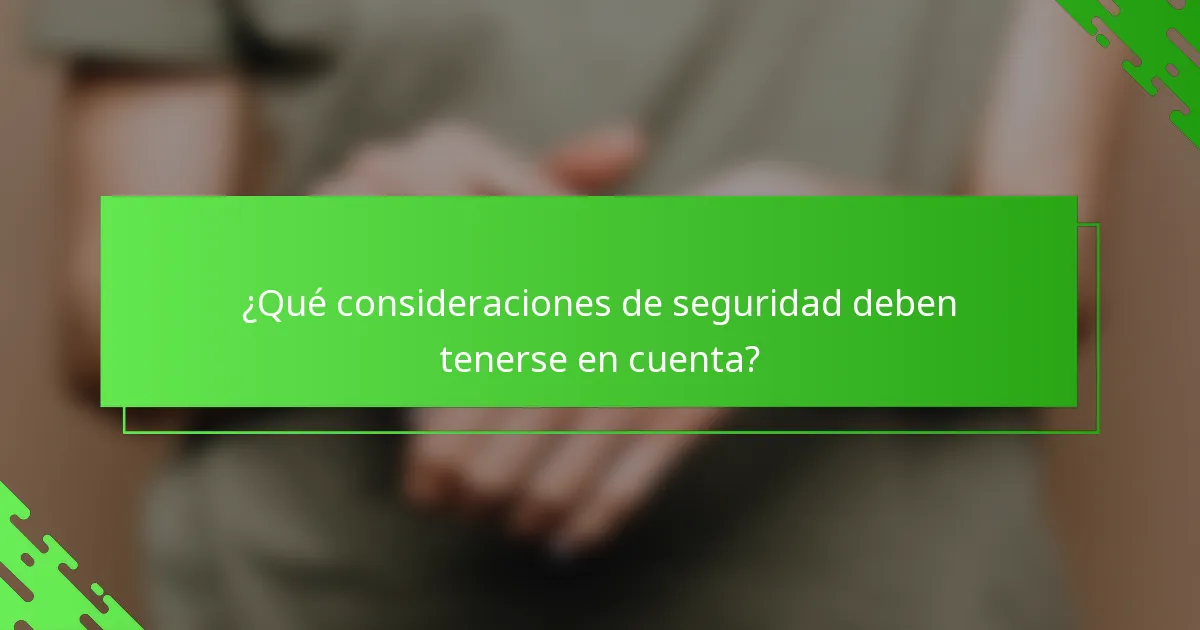 ¿Qué consideraciones de seguridad deben tenerse en cuenta?