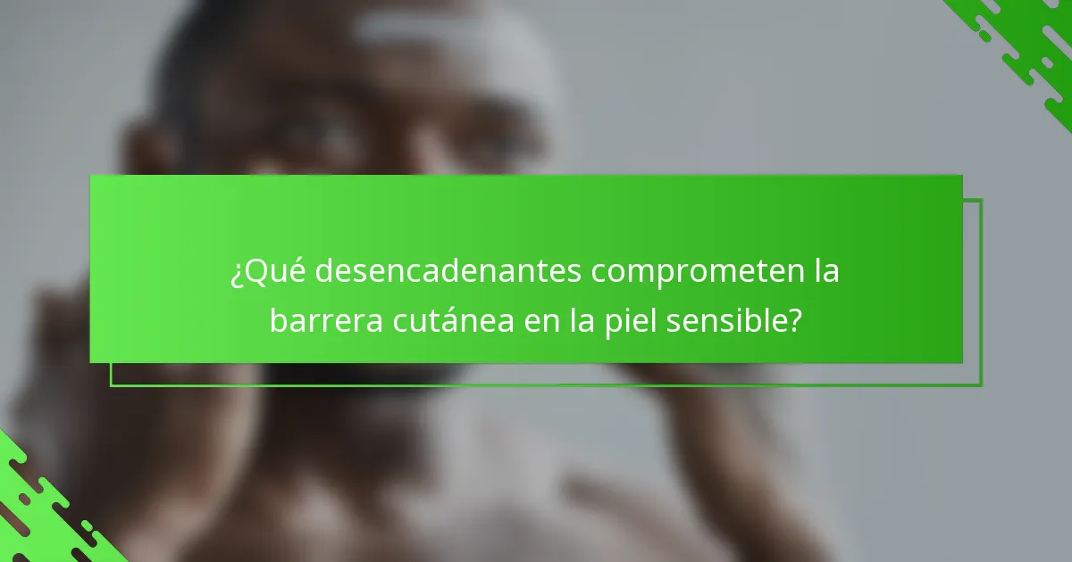 ¿Qué desencadenantes comprometen la barrera cutánea en la piel sensible?