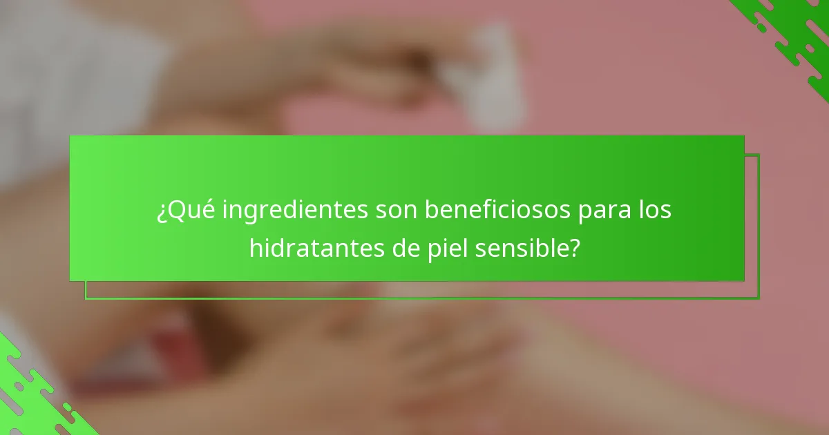 ¿Qué ingredientes son beneficiosos para los hidratantes de piel sensible?