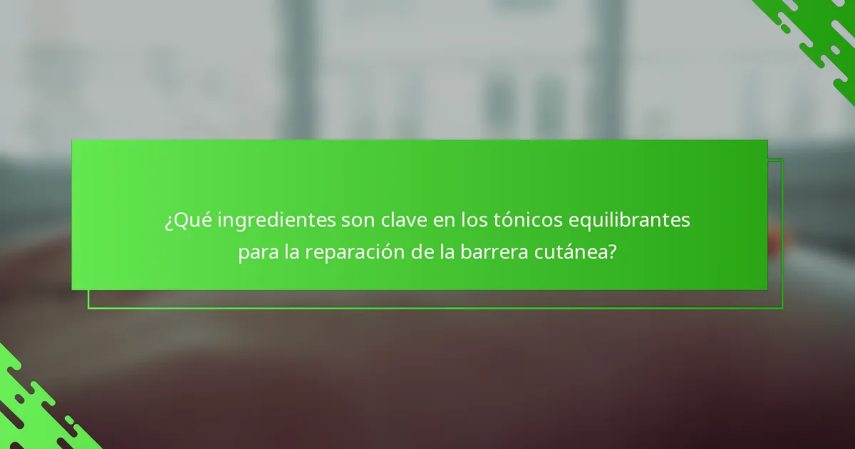 ¿Qué ingredientes son clave en los tónicos equilibrantes para la reparación de la barrera cutánea?