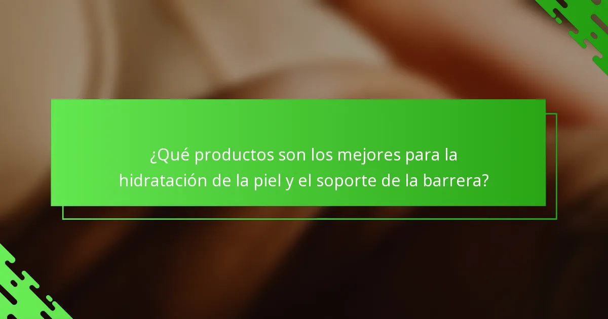 ¿Qué productos son los mejores para la hidratación de la piel y el soporte de la barrera?