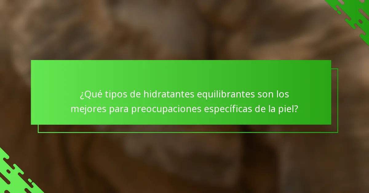 ¿Qué tipos de hidratantes equilibrantes son los mejores para preocupaciones específicas de la piel?
