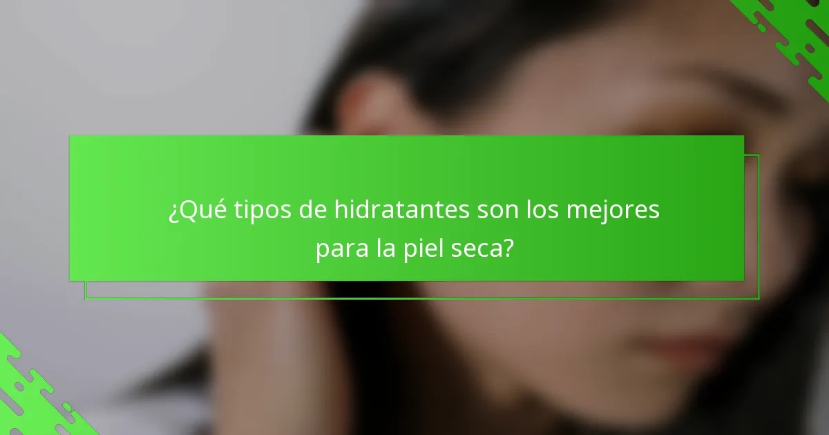 ¿Qué tipos de hidratantes son los mejores para la piel seca?