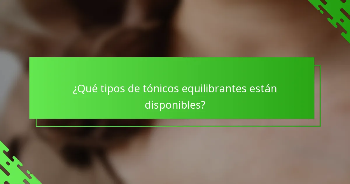 ¿Qué tipos de tónicos equilibrantes están disponibles?